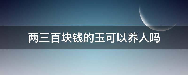 两三百块钱的玉可以养人吗 200多块钱的玉能养人吗