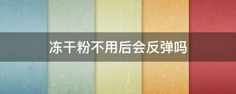 冻干粉不用后会反弹吗（冻干粉不用了会反弹吗）