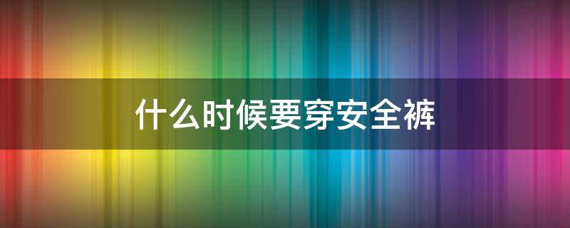 什么时候要穿安全裤（什么时候要穿安全裤和内裤）