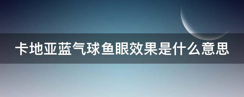 卡地亚蓝气球鱼眼效果是什么意思 卡地亚蓝气球鱼泡眼