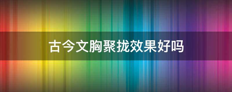 古今文胸聚拢效果好吗 古今文胸官方旗舰店