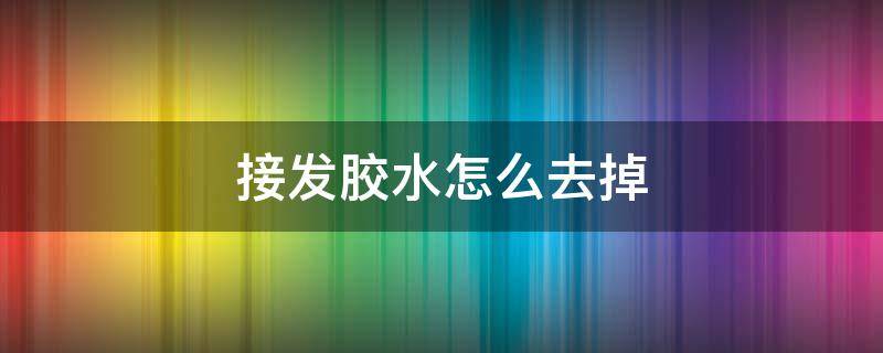 接发胶水怎么去掉 接发胶水怎么去掉视频