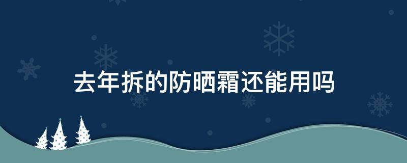 去年拆的防晒霜还能用吗（去年拆的防晒霜今年还能用吗）