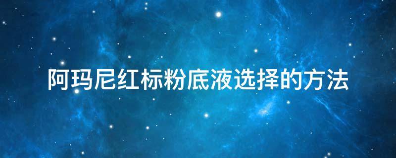 阿玛尼红标粉底液选择的方法（阿玛尼红标粉底液真假怎么辨别）