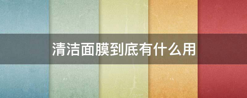 清洁面膜到底有什么用（清洁面膜是干什么用的）