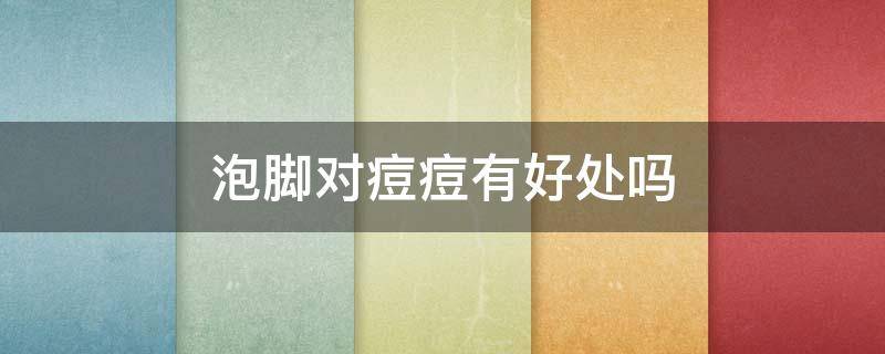 泡脚对痘痘有好处吗 泡脚对痘痘有好处吗女生