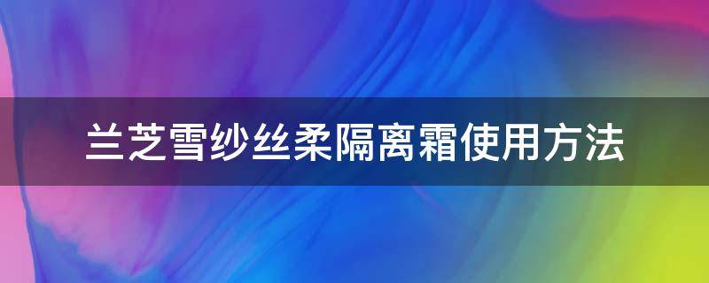 兰芝雪纱丝柔隔离霜使用方法 兰芝雪纱丝柔修颜隔离霜和兰芝雪纱修颜区别