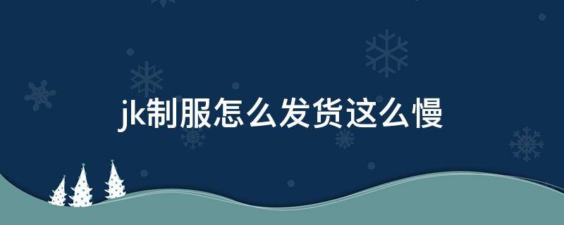 jk制服怎么发货这么慢 jk发货慢怎么办