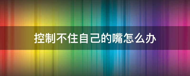 控制不住自己的嘴怎么办（控制不住嘴是什么病）