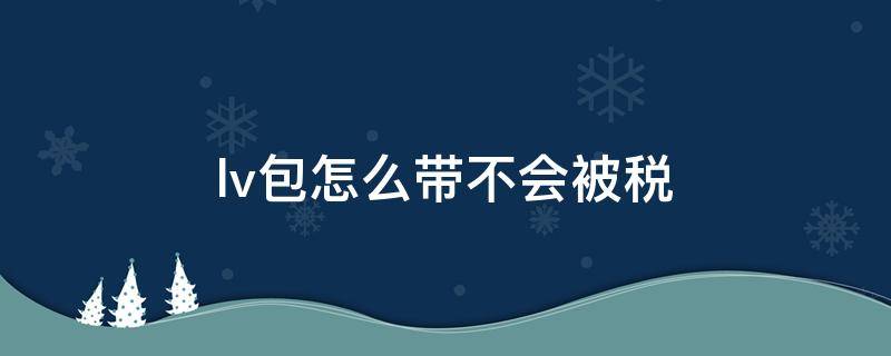 lv包怎么带不会被税（lv配饰包带子怎么系）