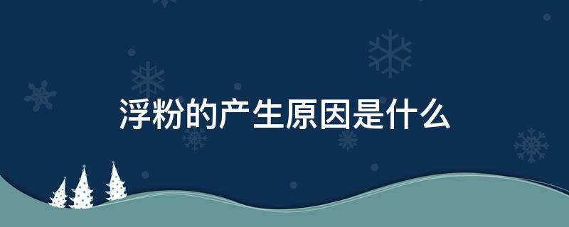 浮粉的产生原因是什么（浮粉的原因是出油还是缺水）