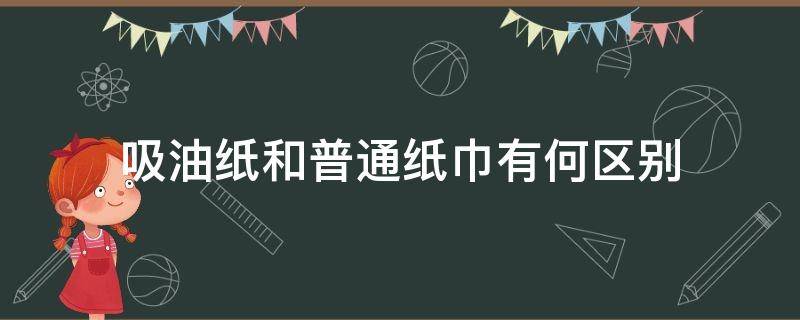 吸油纸和普通纸巾有何区别 吸油纸和普通纸巾有何区别呢