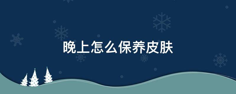 晚上怎么保养皮肤（晚上怎么保养皮肤没皱纹）