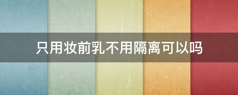 只用妆前乳不用隔离可以吗（只涂妆前乳不涂隔离可以吗）