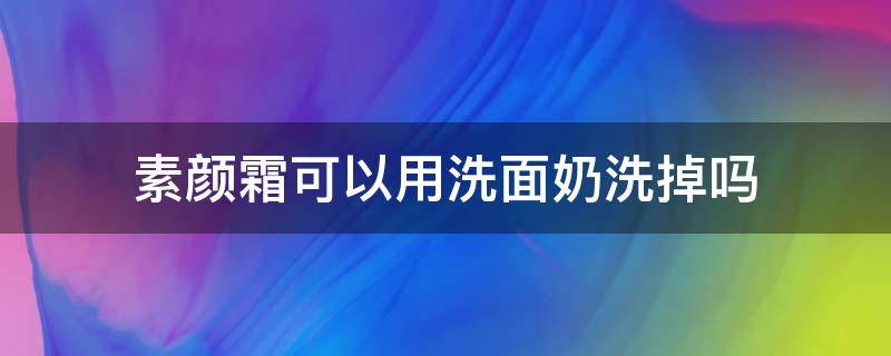 素颜霜可以用洗面奶洗掉吗 素颜霜哪个牌子最好用最安全