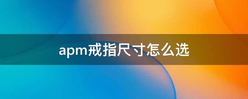 apm戒指尺寸怎么选 apm戒指怎么看尺寸
