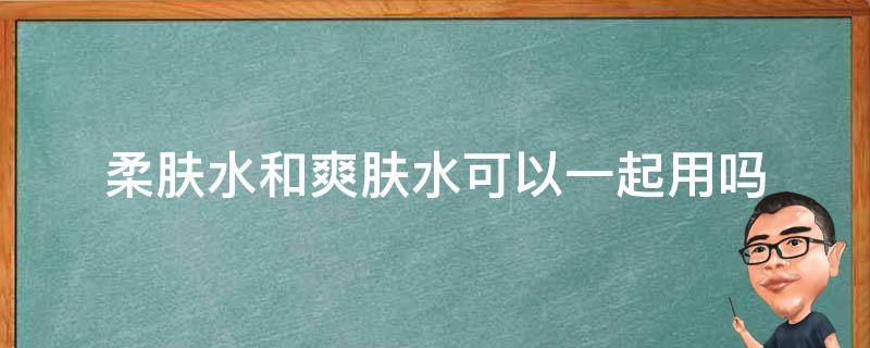 柔肤水和爽肤水可以一起用吗 柔肤水和爽肤水可以一起用吗知乎