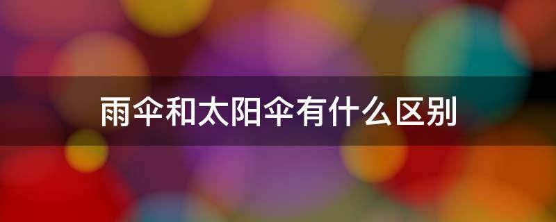 雨伞和太阳伞有什么区别 太阳伞跟雨伞区别