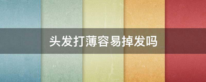 头发打薄容易掉发吗 头发打薄容易掉发吗女生