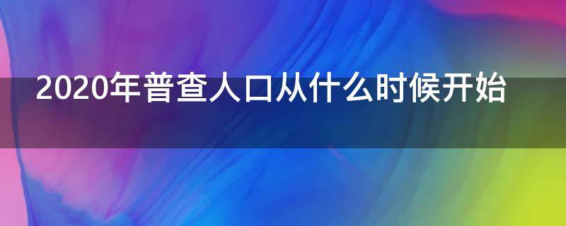 2020年普查人口从什么时候开始 2020年普查人口什么时候结束什么时候开始