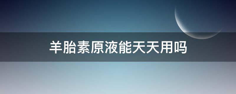 羊胎素原液能天天用吗 羊胎素原液能天天用吗女性