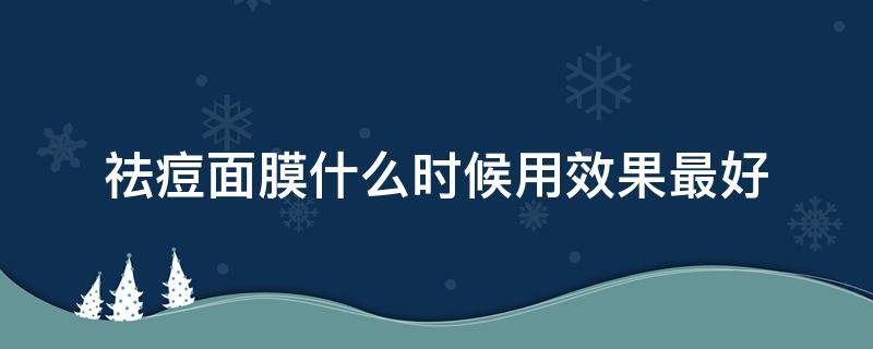 祛痘面膜什么时候用效果最好（祛痘面膜什么时候用效果最好的）