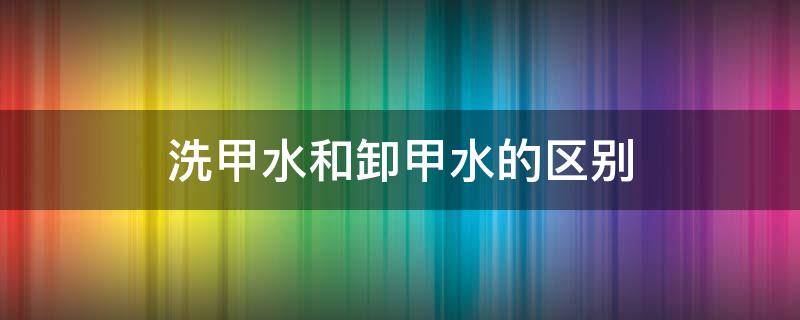 洗甲水和卸甲水的区别 洗甲水是什么东西