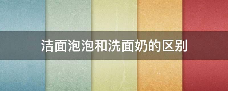 洁面泡泡和洗面奶的区别（洗面奶和洁面泡泡有什么区别）