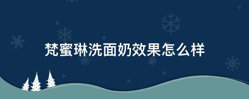 梵蜜琳洗面奶效果怎么样（梵蜜琳洗面奶效果怎么样啊）