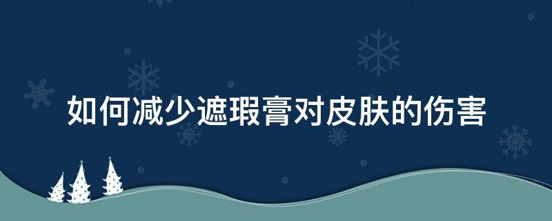 如何减少遮瑕膏对皮肤的伤害（如何让遮瑕膏更自然）
