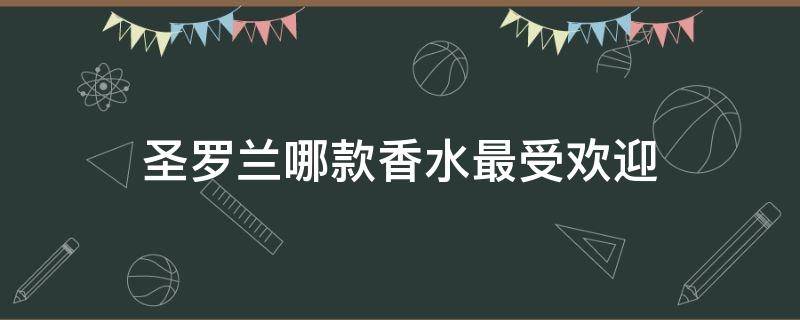 圣罗兰哪款香水最受欢迎 圣罗兰哪款香水最受欢迎女生