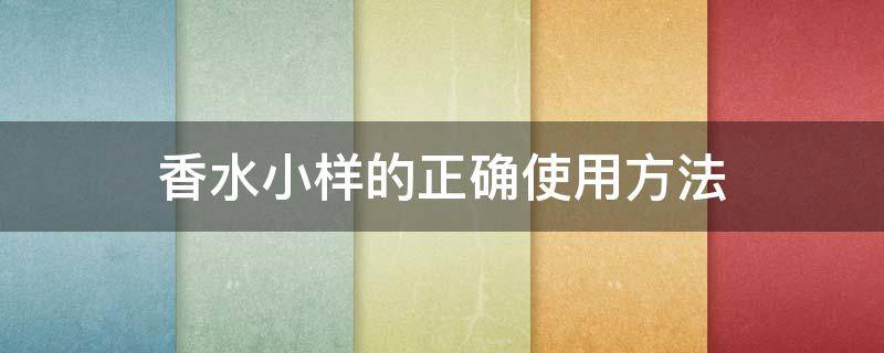 香水小样的正确使用方法（香水小样的正确使用方法视频）