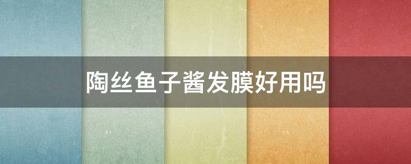 陶丝鱼子酱发膜好用吗（陶丝鱼子酱发膜怎么用）