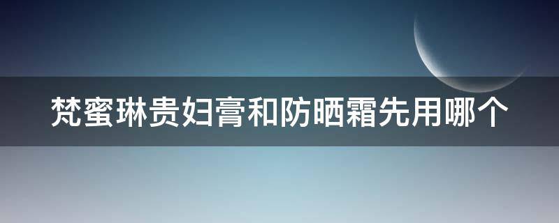 梵蜜琳贵妇膏和防晒霜先用哪个（梵蜜琳贵妇膏用在防晒前还是防晒后?）