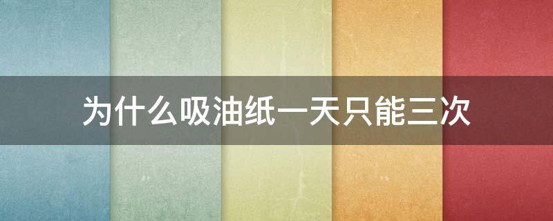为什么吸油纸一天只能三次（为什么吸油纸一天只能三次呢）
