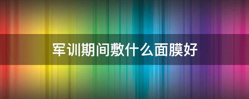 军训期间敷什么面膜好（军训期间敷什么面膜好呢）