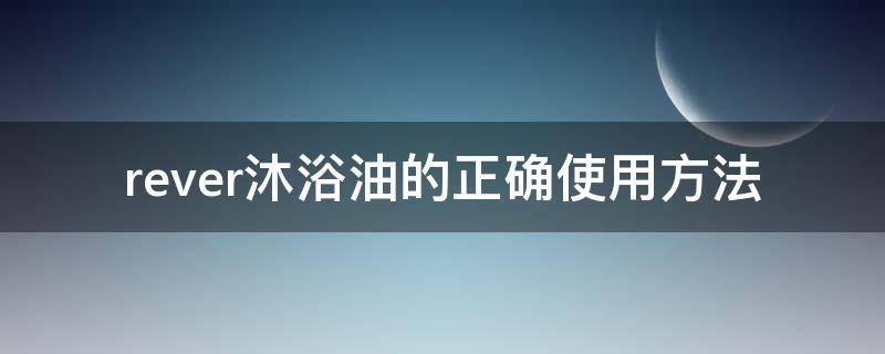 rever沐浴油的正确使用方法 沐浴油如何使用方法