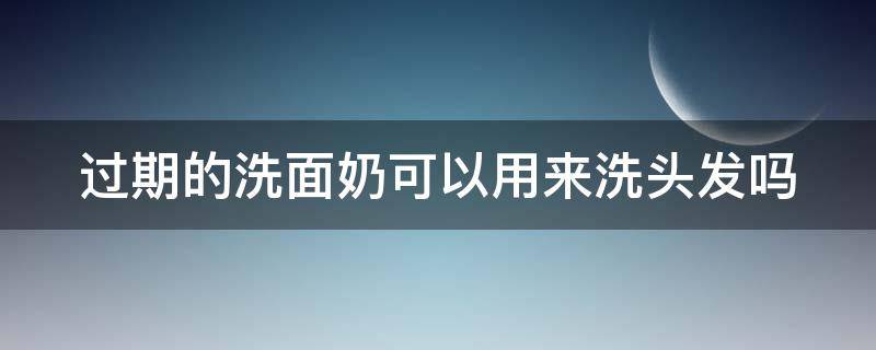 过期的洗面奶可以用来洗头发吗 过期的洗面奶可以用来洗头发吗女生