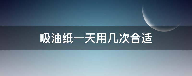 吸油纸一天用几次合适（吸油纸一天用几次比较好）