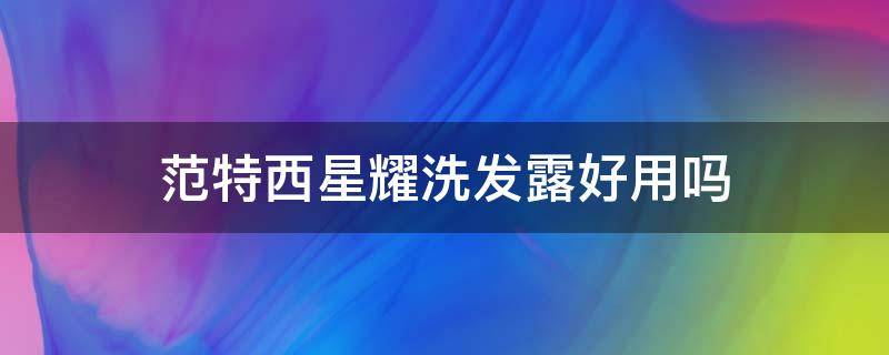 范特西星耀洗发露好用吗 范特西洗发水多少钱一瓶
