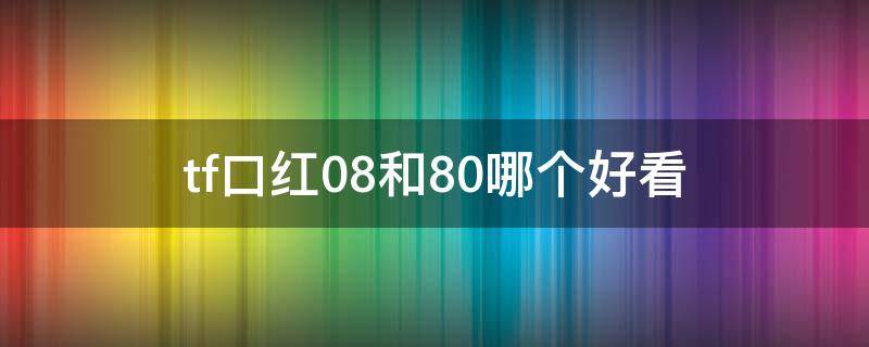 tf口红08和80哪个好看（tf口红80和08好纠结）