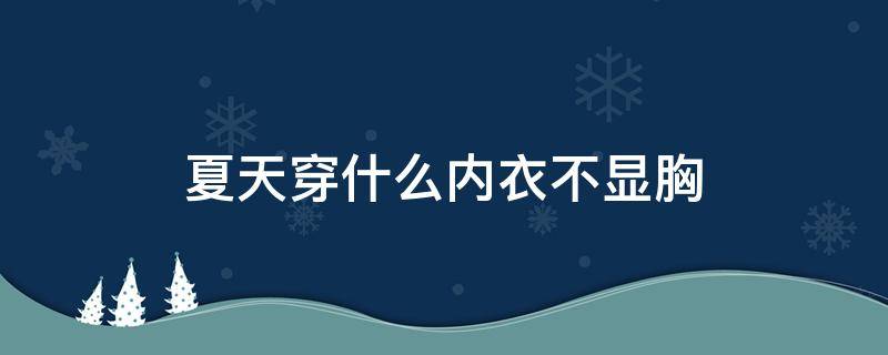 夏天穿什么内衣不显胸 夏天穿什么内衣不显胸大