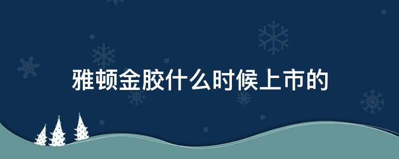 雅顿金胶什么时候上市的 雅顿金胶什么时候上市的产品