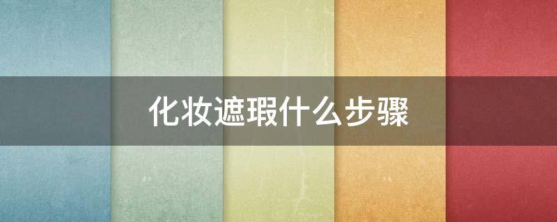 化妆遮瑕什么步骤 化妆遮瑕什么步骤涂抹
