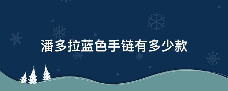 潘多拉蓝色手链有多少款 潘多拉蓝色手链有多少款颜色