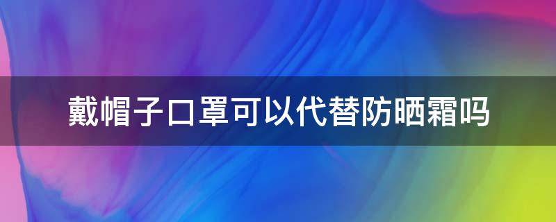 戴帽子口罩可以代替防晒霜吗 戴帽子口罩可以代替防晒霜吗?