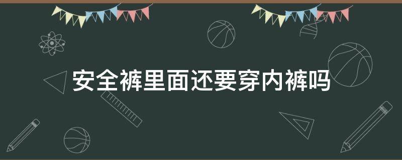 安全裤里面还要穿内裤吗（生理期穿安全裤里面还要穿内裤吗）