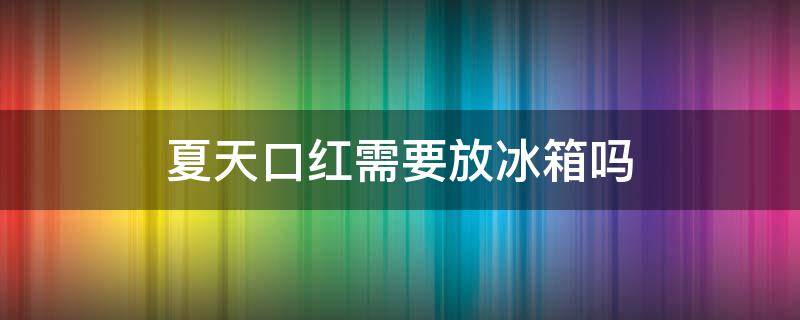 夏天口红需要放冰箱吗 夏天口红放冰箱保鲜还是冷藏