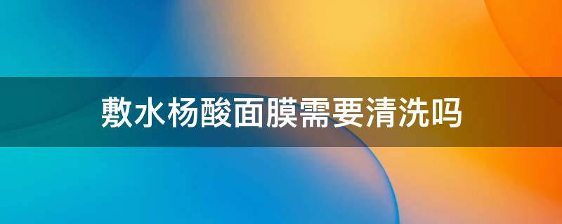 敷水杨酸面膜需要清洗吗 敷水杨酸面膜需要清洗吗