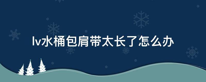 lv水桶包肩带太长了怎么办（lv水桶包斜挎肩带太长怎么办）